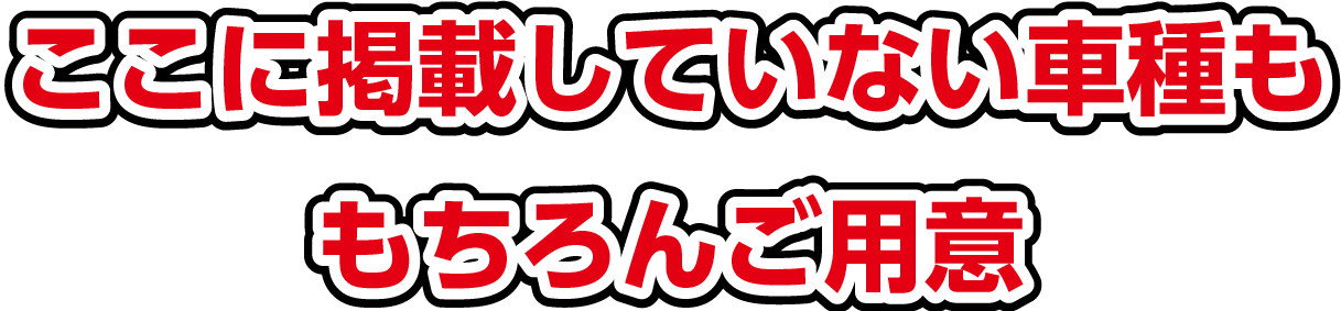 ここに掲載していない車種ももちろんご用意